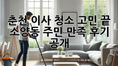 춘천 이사, 청소 고민 끝! ✨ 소양동 주민 만족 후기 공개