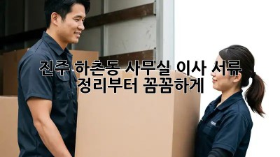 진주 하촌동 사무실 이사? 서류 정리부터 꼼꼼하게! 💯