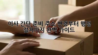 이사 간단 준비: 주소 변경부터 행정 절차까지 완벽 가이드!